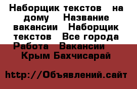 Наборщик текстов ( на дому) › Название вакансии ­ Наборщик текстов - Все города Работа » Вакансии   . Крым,Бахчисарай